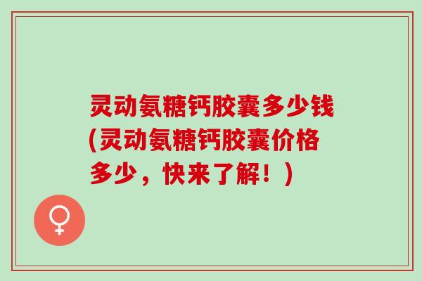 灵动氨糖钙胶囊多少钱(灵动氨糖钙胶囊价格多少,快来了解!) 灵动氨糖钙胶囊多少钱(灵动氨糖钙胶囊价格多少,快来了解!)