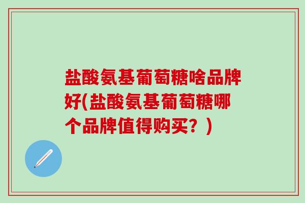 盐酸氨基葡萄糖啥品牌好(盐酸氨基葡萄糖哪个品牌值得购买？)
