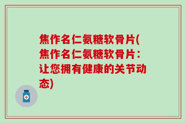 焦作名仁氨糖软骨片(焦作名仁氨糖软骨片：让您拥有健康的关节动态)