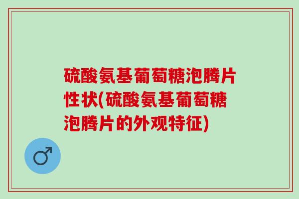 硫酸氨基葡萄糖泡腾片性状(硫酸氨基葡萄糖泡腾片的外观特征)