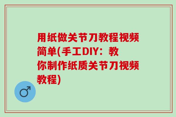 用纸做关节刀教程视频简单(手工DIY：教你制作纸质关节刀视频教程)