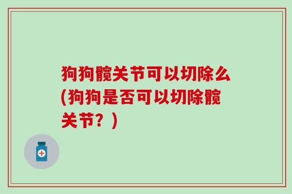 狗狗髋关节可以切除么(狗狗是否可以切除髋关节？)