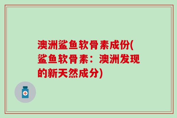 澳洲鲨鱼软骨素成份(鲨鱼软骨素：澳洲发现的新天然成分)