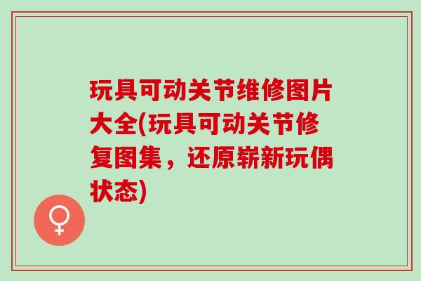 玩具可动关节维修图片大全(玩具可动关节修复图集，还原崭新玩偶状态)
