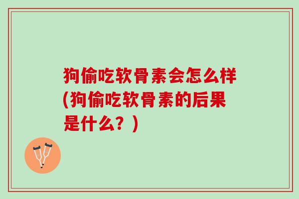 狗偷吃软骨素会怎么样(狗偷吃软骨素的后果是什么？)