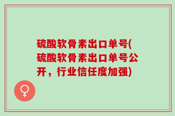 硫酸软骨素出口单号(硫酸软骨素出口单号公开，行业信任度加强)