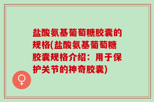 盐酸氨基葡萄糖胶囊的规格(盐酸氨基葡萄糖胶囊规格介绍：用于保护关节的神奇胶囊)