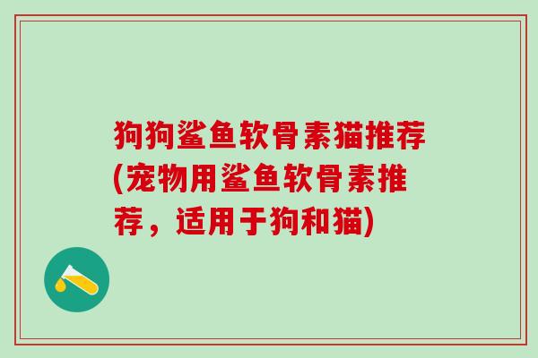 狗狗鲨鱼软骨素猫推荐(宠物用鲨鱼软骨素推荐，适用于狗和猫)