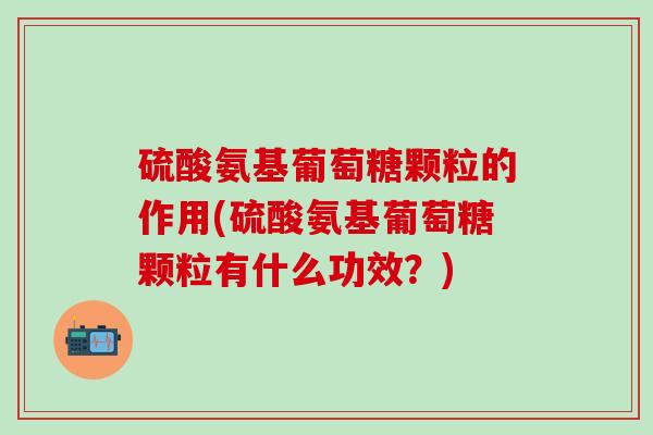 硫酸氨基葡萄糖颗粒的作用(硫酸氨基葡萄糖颗粒有什么功效？)