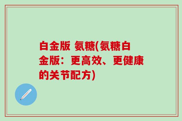 白金版 氨糖(氨糖白金版：更高效、更健康的关节配方)