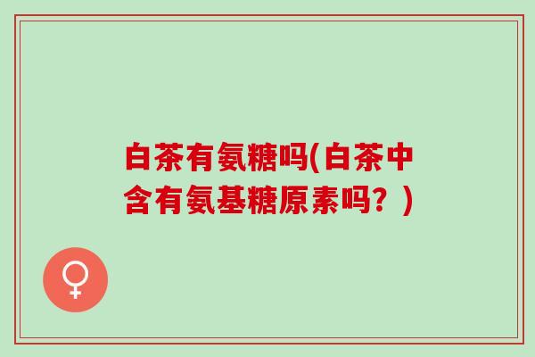 白茶有氨糖吗(白茶中含有氨基糖原素吗？)