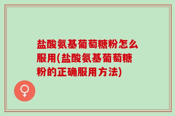 盐酸氨基葡萄糖粉怎么服用(盐酸氨基葡萄糖粉的正确服用方法) 盐酸氨基葡萄糖粉怎么服用(盐酸氨基葡萄糖粉的正确服用方法)