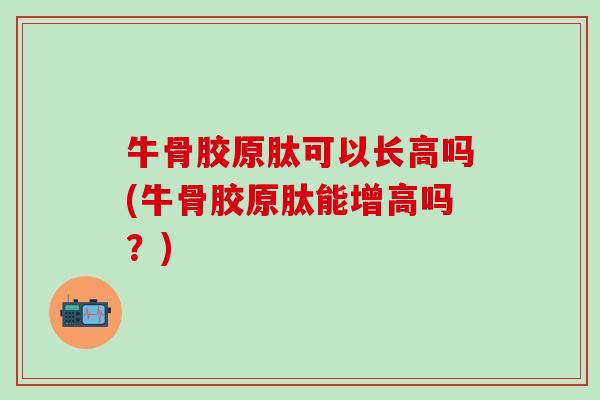 牛骨胶原肽可以长高吗(牛骨胶原肽能增高吗?) 牛骨胶原肽可以长高吗(牛骨胶原肽能增高吗?)