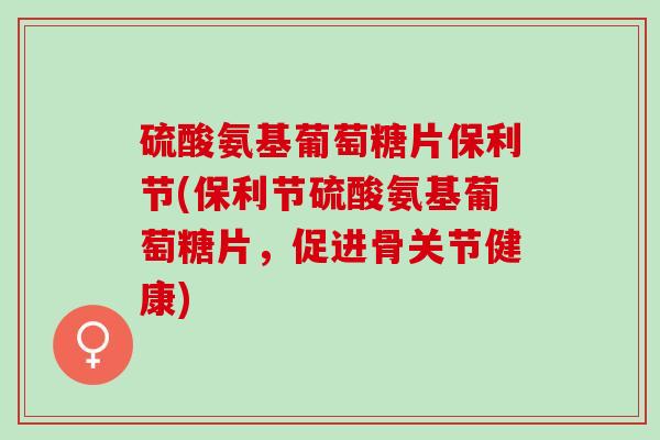 硫酸氨基葡萄糖片保利节(保利节硫酸氨基葡萄糖片，促进骨关节健康)