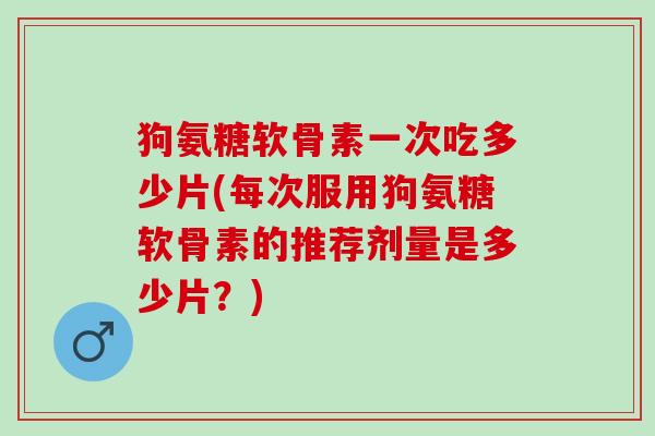 狗氨糖软骨素一次吃多少片(每次服用狗氨糖软骨素的推荐剂量是多少片?) 狗氨糖软骨素一次吃多少片(每次服用狗氨糖软骨素的推荐剂量是多少片?)