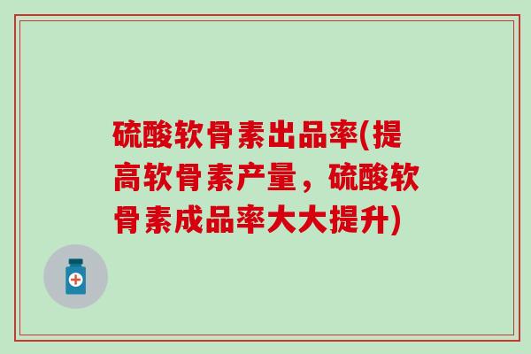 硫酸软骨素出品率(提高软骨素产量，硫酸软骨素成品率大大提升)