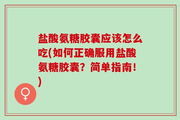 盐酸氨糖胶囊应该怎么吃(如何正确服用盐酸氨糖胶囊?简单指南!) 盐酸氨糖胶囊应该怎么吃(如何正确服用盐酸氨糖胶囊?简单指南!)