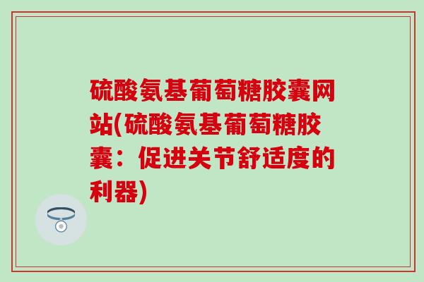 硫酸氨基葡萄糖胶囊网站(硫酸氨基葡萄糖胶囊：促进关节舒适度的利器)