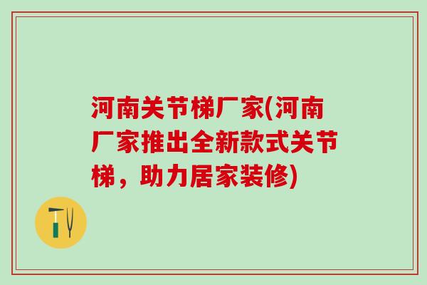 河南关节梯厂家(河南厂家推出全新款式关节梯，助力居家装修)