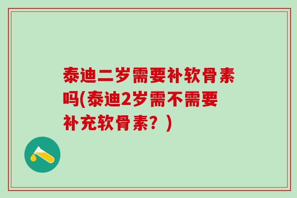 泰迪二岁需要补软骨素吗(泰迪2岁需不需要补充软骨素？)
