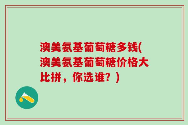 澳美氨基葡萄糖多钱(澳美氨基葡萄糖价格大比拼，你选谁？)