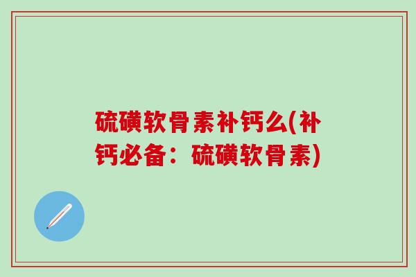 硫磺软骨素补钙么(补钙必备：硫磺软骨素)