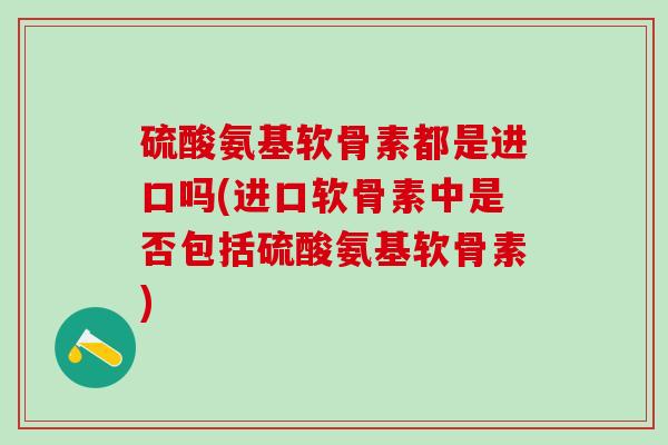 硫酸氨基软骨素都是进口吗(进口软骨素中是否包括硫酸氨基软骨素)