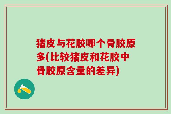 猪皮与花胶哪个骨胶原多(比较猪皮和花胶中骨胶原含量的差异)