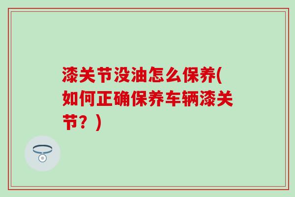 漆关节没油怎么保养(如何正确保养车辆漆关节？)