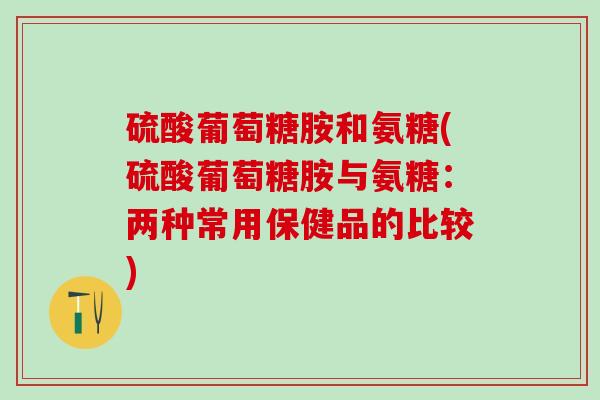 硫酸葡萄糖胺和氨糖(硫酸葡萄糖胺与氨糖：两种常用保健品的比较)