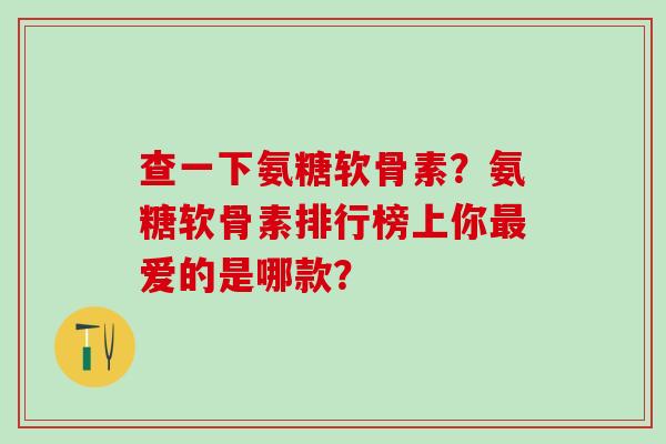 查一下氨糖软骨素？氨糖软骨素排行榜上你爱的是哪款？
