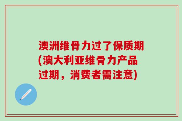 澳洲维骨力过了保质期(澳大利亚维骨力产品过期，消费者需注意)