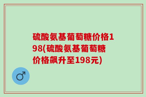 硫酸氨基葡萄糖价格198(硫酸氨基葡萄糖价格飙升至198元)
