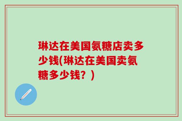 琳达在美国氨糖店卖多少钱(琳达在美国卖氨糖多少钱？)