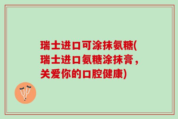 瑞士进口可涂抹氨糖(瑞士进口氨糖涂抹膏，关爱你的口腔健康)