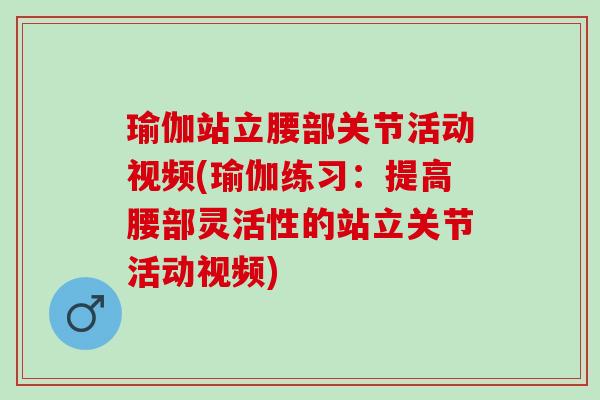 瑜伽站立腰部关节活动视频(瑜伽练习：提高腰部灵活性的站立关节活动视频)