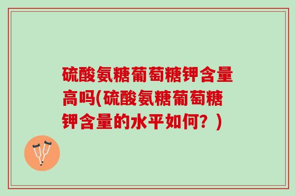 硫酸氨糖葡萄糖钾含量高吗(硫酸氨糖葡萄糖钾含量的水平如何？)