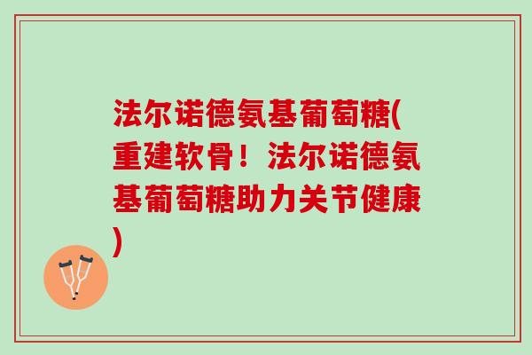 法尔诺德氨基葡萄糖(重建软骨！法尔诺德氨基葡萄糖助力关节健康)