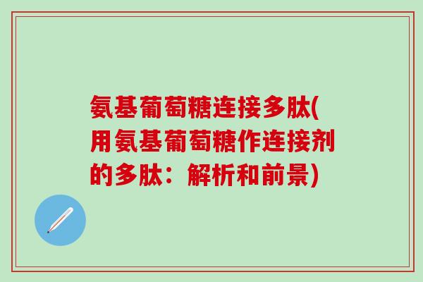 氨基葡萄糖连接多肽(用氨基葡萄糖作连接剂的多肽：解析和前景)