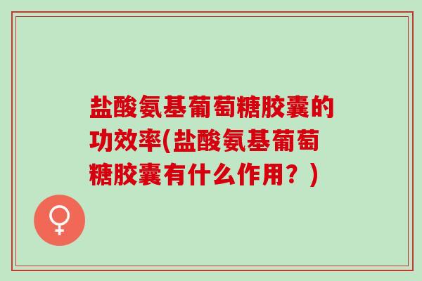 盐酸氨基葡萄糖胶囊的功效率(盐酸氨基葡萄糖胶囊有什么作用？)