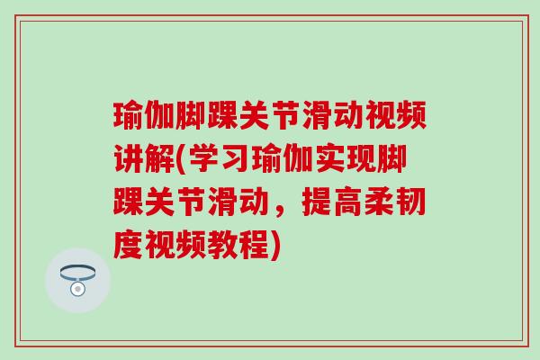 瑜伽脚踝关节滑动视频讲解(学习瑜伽实现脚踝关节滑动，提高柔韧度视频教程)