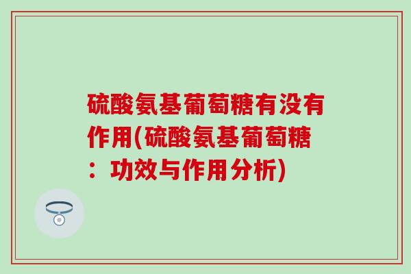 硫酸氨基葡萄糖有没有作用(硫酸氨基葡萄糖:功效与作用分析) 硫酸氨基葡萄糖有没有作用(硫酸氨基葡萄糖:功效与作用分析)