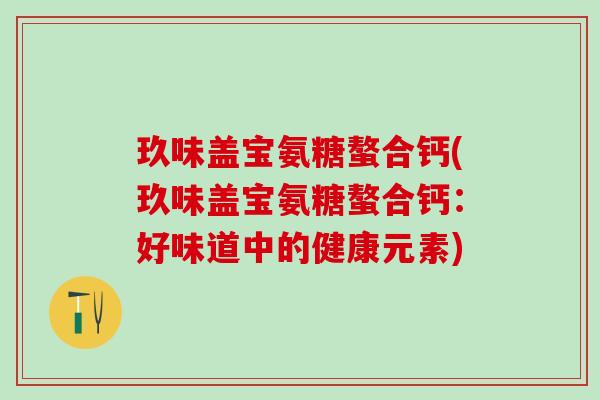 玖味盖宝氨糖螯合钙(玖味盖宝氨糖螯合钙：好味道中的健康元素)
