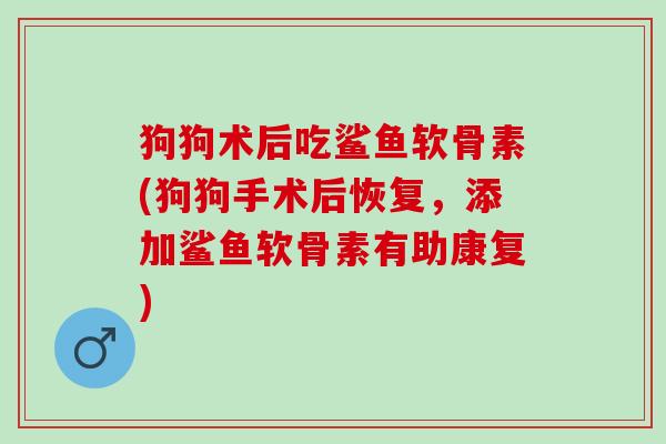 狗狗术后吃鲨鱼软骨素(狗狗手术后恢复，添加鲨鱼软骨素有助康复)
