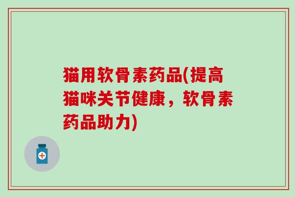 猫用软骨素药品(提高猫咪关节健康，软骨素药品助力)