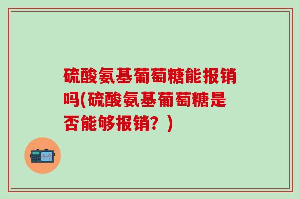 硫酸氨基葡萄糖能报销吗(硫酸氨基葡萄糖是否能够报销？)