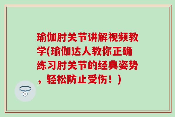 瑜伽肘关节讲解视频教学(瑜伽达人教你正确练习肘关节的经典姿势,轻松防止受伤!) 瑜伽肘关节讲解视频教学(瑜伽达人教你正确练习肘关节的经典姿势,轻松防止受伤!)