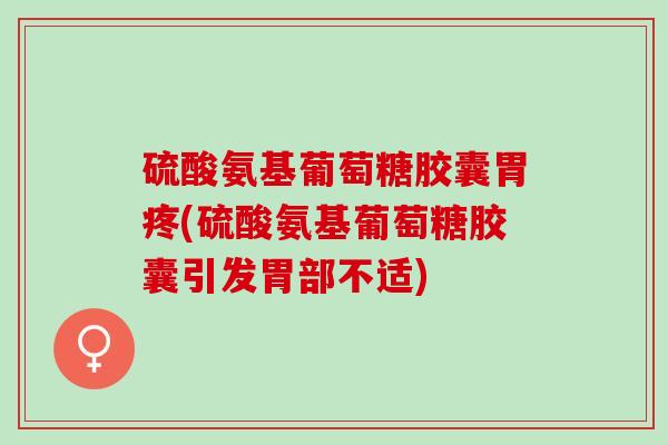 硫酸氨基葡萄糖胶囊胃疼(硫酸氨基葡萄糖胶囊引发胃部不适)