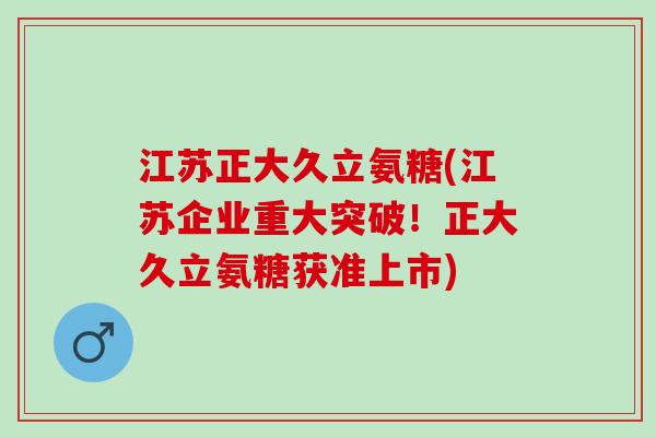江苏正大久立氨糖(江苏企业重大突破！正大久立氨糖获准上市)