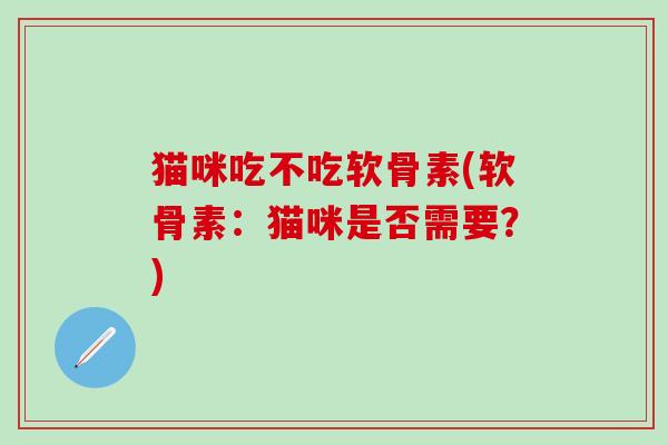 猫咪吃不吃软骨素(软骨素：猫咪是否需要？)